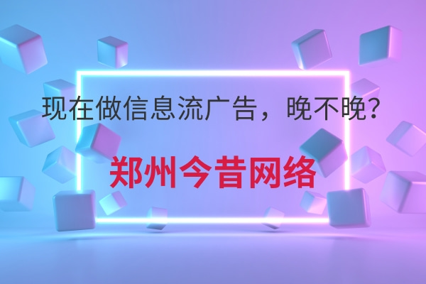 現在做信息流廣告，晚不晚？