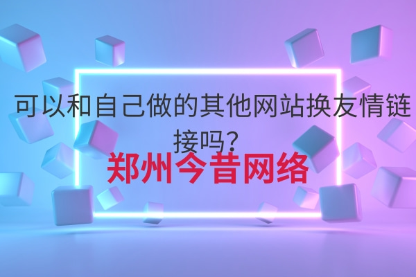 可以和自己做的其他網站換友情鏈接嗎？