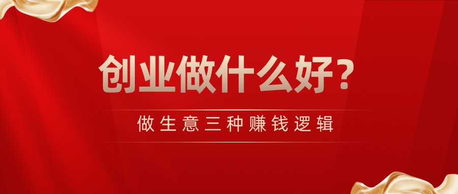 做生意三種賺錢邏輯，創業做什么好？