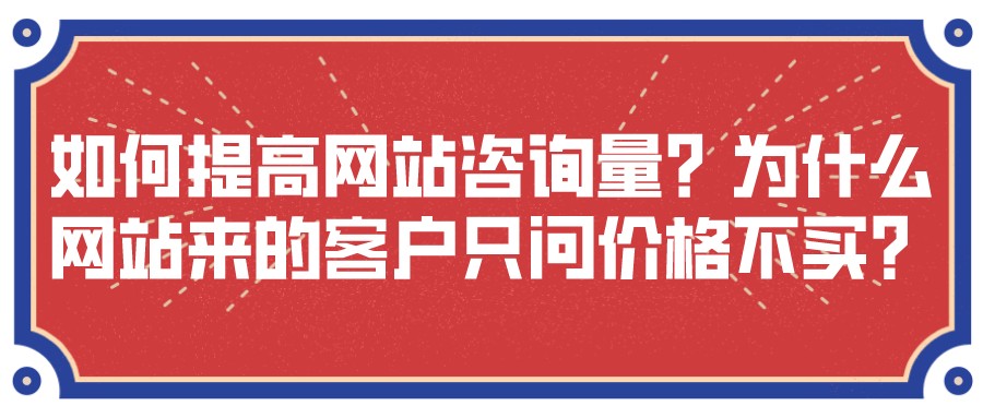 如何提高網站咨詢量?為什么網站來的客戶只問價格不買?