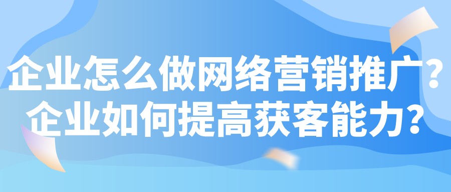 企業怎么做網絡營銷推廣？企業如何提高獲客能力？