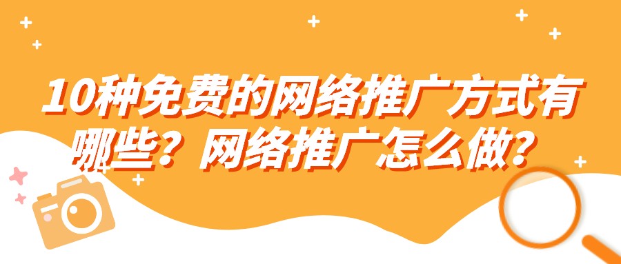 10種免費的網絡推廣方式有哪些？網絡推廣怎么做？