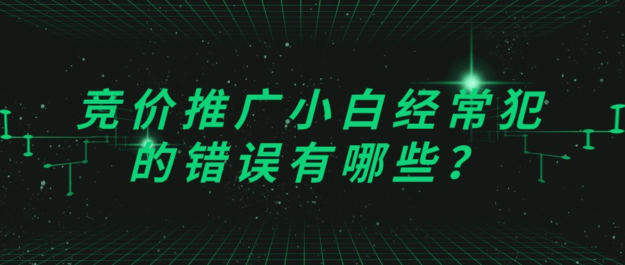 競價推廣小白經常犯的錯誤有哪些？