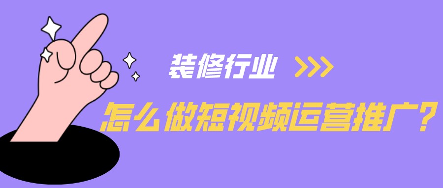 裝修行業怎么做短視頻運營推廣？