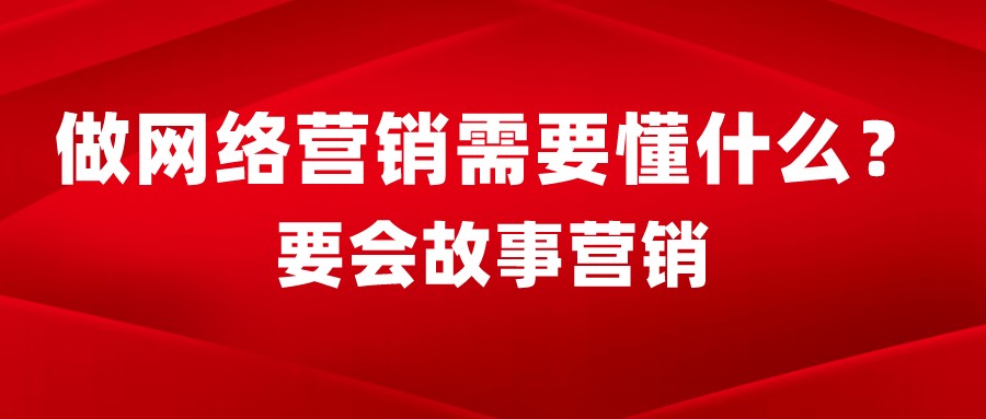 做網絡營銷需要懂什么？要會故事營銷