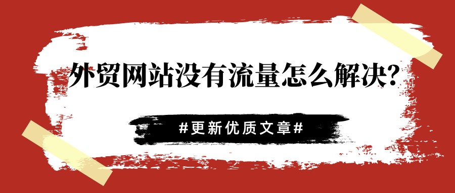 外貿網站沒有流量怎么解決？更新優質文章