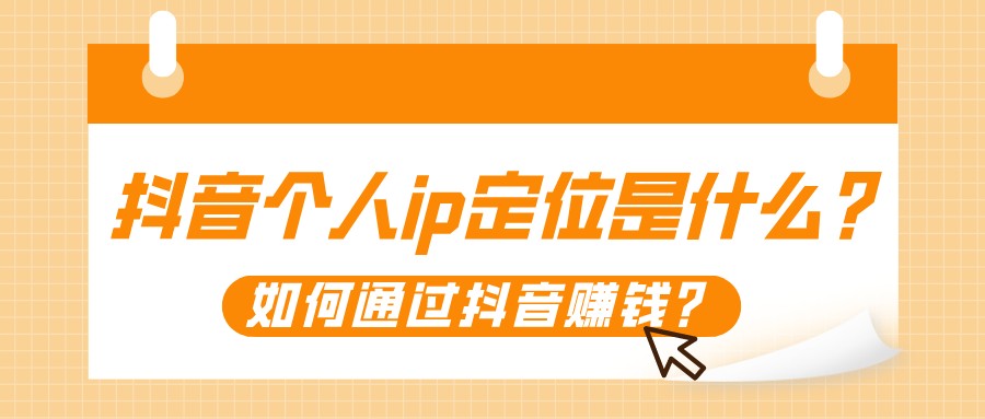 抖音個人ip定位是什么？如何通過抖音賺錢？