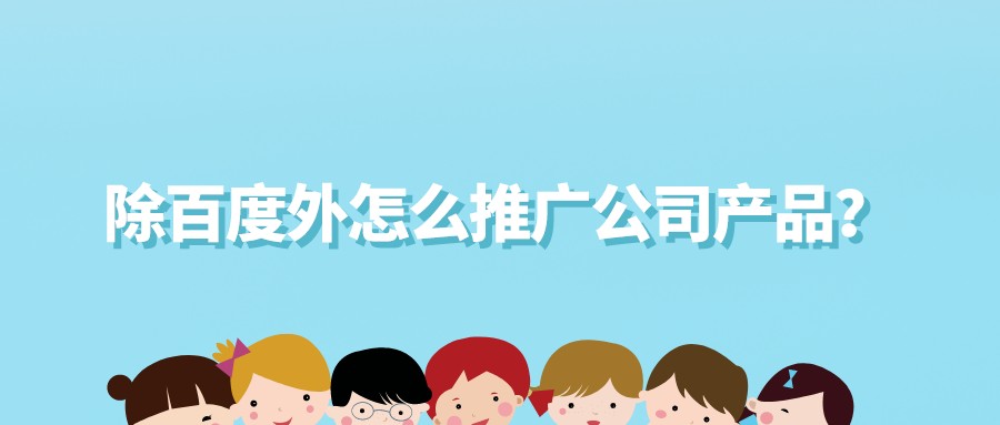 除百度外怎么推廣公司產品?