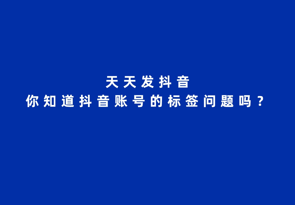 天天發抖音，你知道抖音賬號的標簽問題嗎？