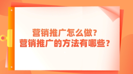 營銷推廣怎么做？營銷推廣的方法有哪些？