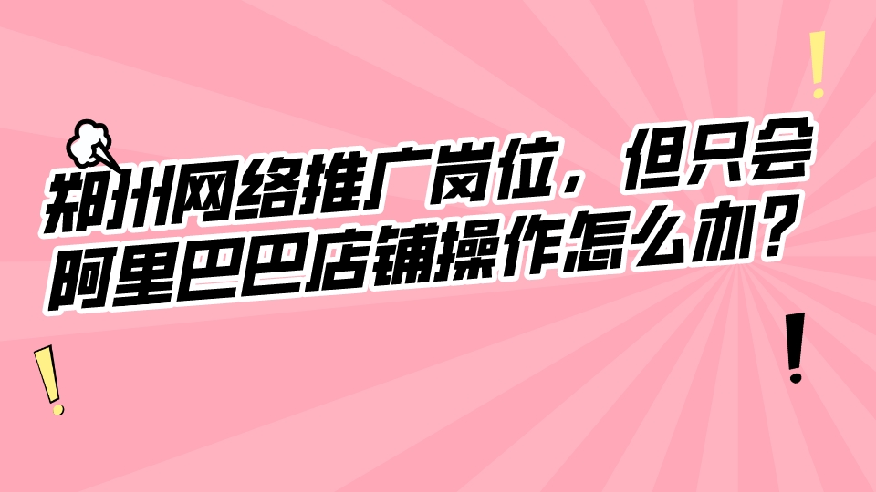 鄭州網絡推廣崗位，但只會阿里巴巴店鋪操作怎么辦？