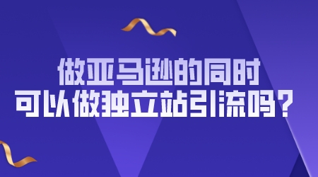 做亞馬遜的同時可以做獨立站引流嗎？
