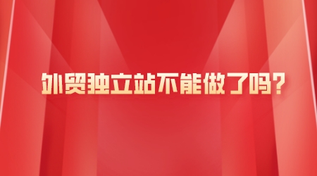 外貿獨立站不能做了嗎？