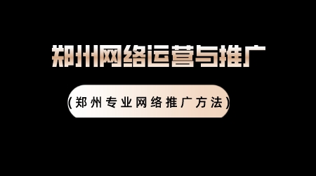 鄭州網絡運營與推廣(鄭州專業網絡推廣方法)
