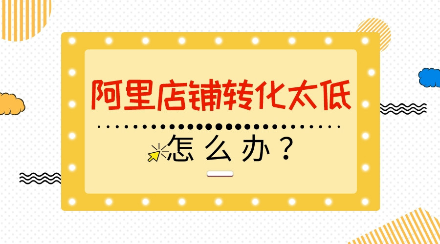 阿里店鋪轉化太低，怎么辦？
