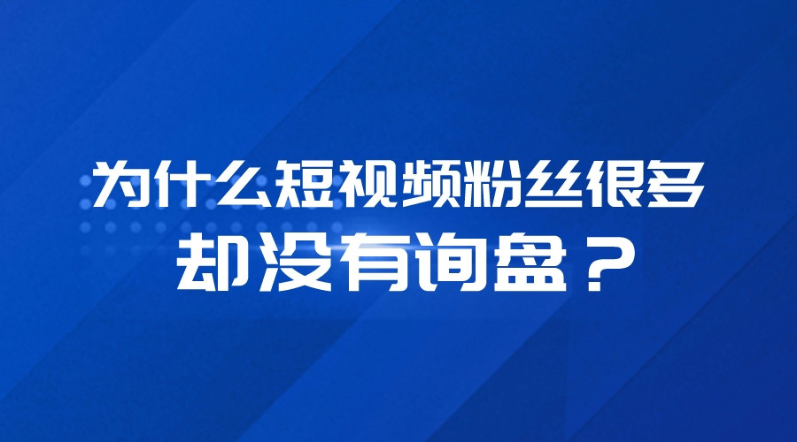 為什么短視頻粉絲很多，卻沒有詢盤？