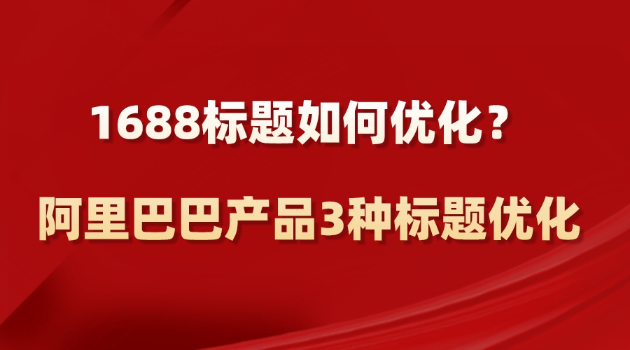 1688標題如何優化？阿里巴巴產品3種標題優化