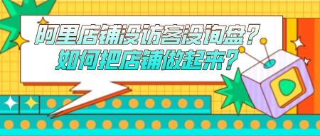 阿里店鋪沒訪客沒詢盤？如何把店鋪做起來？