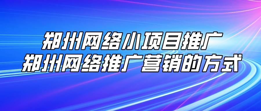 鄭州網絡小項目推廣（鄭州網絡推廣營銷的方式）