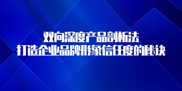 雙向深度產品剖析法，打造企業品牌形象信任度的秘訣