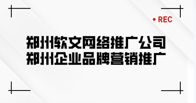 鄭州軟文網絡推廣公司(鄭州企業品牌營銷推廣)