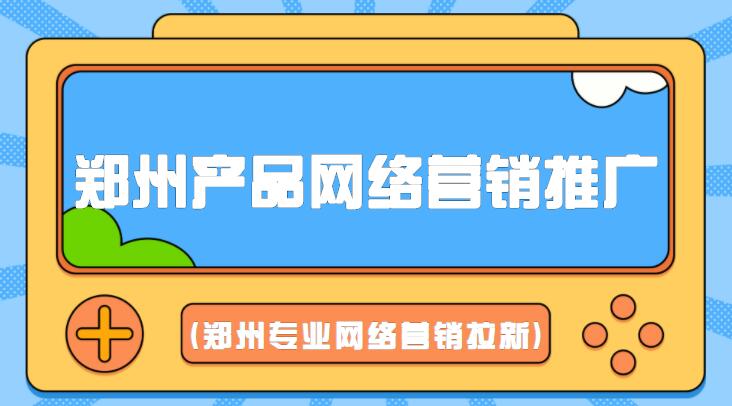 鄭州產品網絡營銷推廣(鄭州專業網絡營銷拉新)