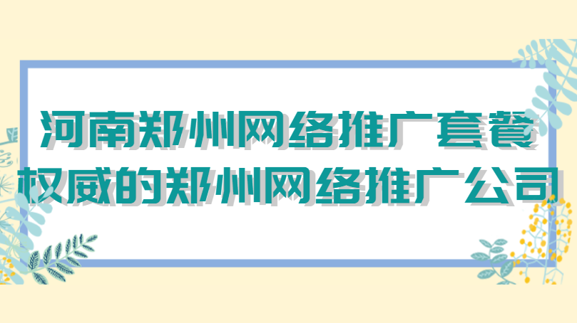 河南鄭州網絡推廣套餐（權威的鄭州網絡推廣公司）