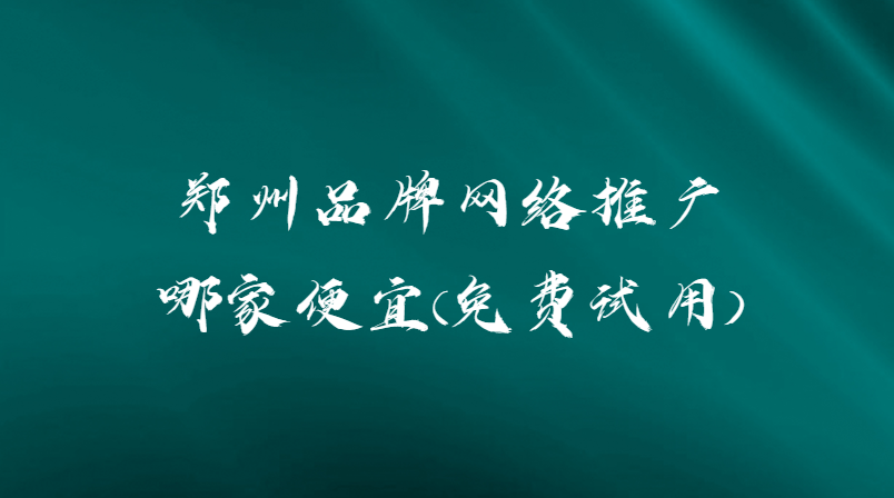 鄭州品牌網絡推廣哪家便宜(免費試用)