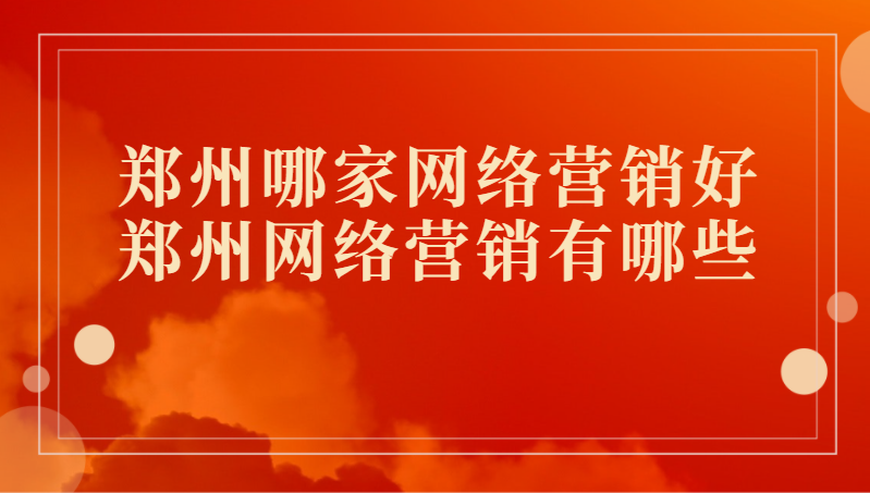 鄭州哪家網絡營銷好(鄭州網絡營銷有哪些)