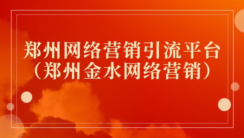鄭州網絡營銷引流平臺(鄭州金水網絡營銷)